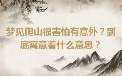 梦见爬山很害怕有意外？到底寓意着什么意思？