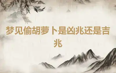 梦见偷胡萝卜是凶兆还是吉兆