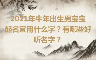 2021年牛年出生男宝宝起名宜用什么字？有哪些好听名字？