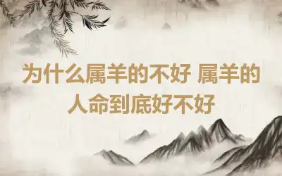 为什么属羊的不好 属羊的人命到底好不好