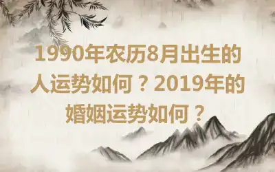 1990年农历8月出生的人运势如何？2019年的婚姻运势如何？