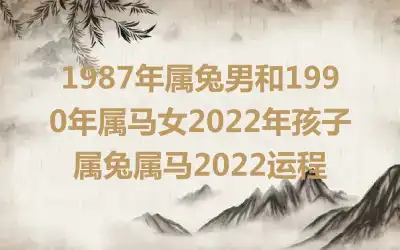 1987年属兔男和1990年属马女2022年孩子 属兔属马2022运程