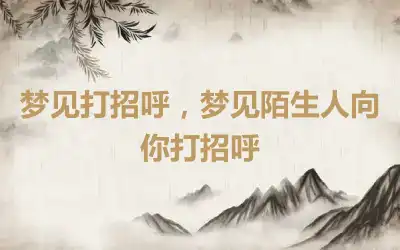 梦见打招呼，梦见陌生人向你打招呼