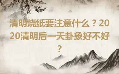 清明烧纸要注意什么？2020清明后一天卦象好不好？