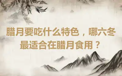 腊月要吃什么特色，哪六冬最适合在腊月食用？