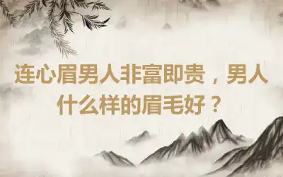 连心眉男人非富即贵，男人什么样的眉毛好？