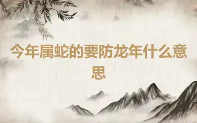 今年属蛇的要防龙年什么意思