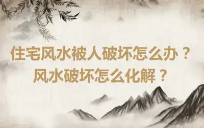 住宅风水被人破坏怎么办？风水破坏怎么化解？