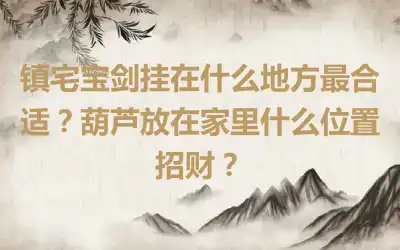 镇宅宝剑挂在什么地方最合适？葫芦放在家里什么位置招财？