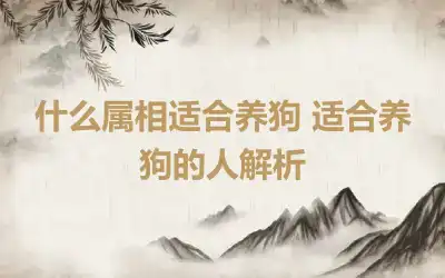 什么属相适合养狗 适合养狗的人解析