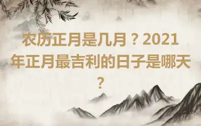 农历正月是几月？2021年正月最吉利的日子是哪天？