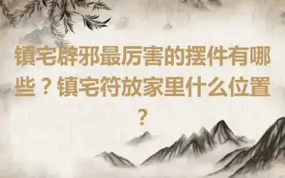 镇宅辟邪最厉害的摆件有哪些？镇宅符放家里什么位置？