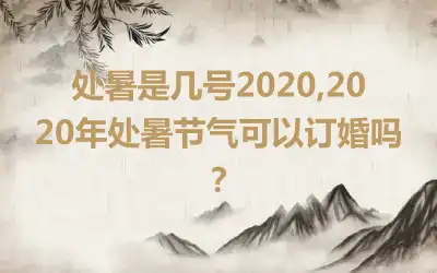 处暑是几号2020,2020年处暑节气可以订婚吗？