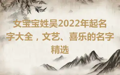 女宝宝姓吴2022年起名字大全，文艺、喜乐的名字精选