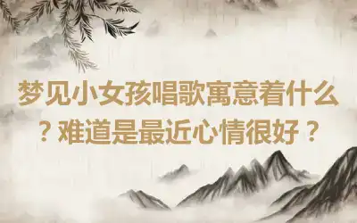 梦见小女孩唱歌寓意着什么？难道是最近心情很好？