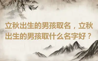 立秋出生的男孩取名，立秋出生的男孩取什么名字好？