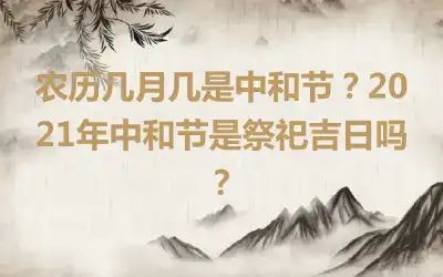 农历几月几是中和节？2021年中和节是祭祀吉日吗？