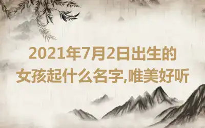 2021年7月2日出生的女孩起什么名字,唯美好听