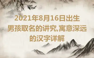 2021年8月16日出生男孩取名的讲究,寓意深远的汉字详解