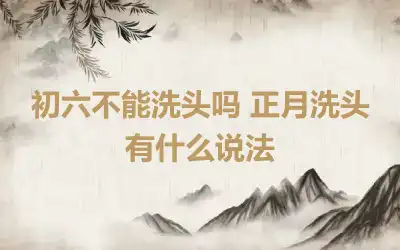 初六不能洗头吗 正月洗头有什么说法