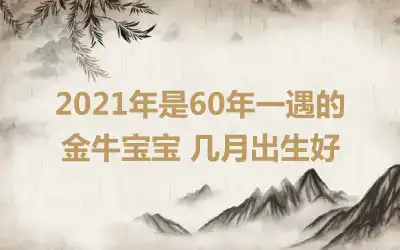 2021年是60年一遇的金牛宝宝 几月出生好