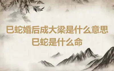 巳蛇婚后成大梁是什么意思 巳蛇是什么命