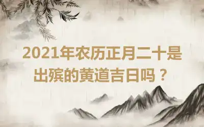 2021年农历正月二十是出殡的黄道吉日吗？