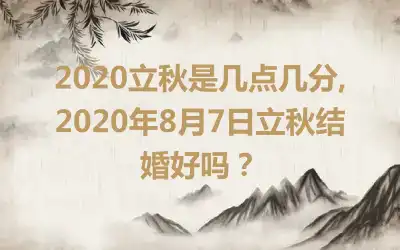 2020立秋是几点几分,2020年8月7日立秋结婚好吗？