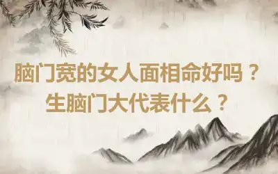 脑门宽的女人面相命好吗？生脑门大代表什么？