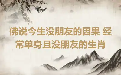 佛说今生没朋友的因果 经常单身且没朋友的生肖