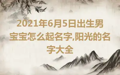 2021年6月5日出生男宝宝怎么起名字,阳光的名字大全