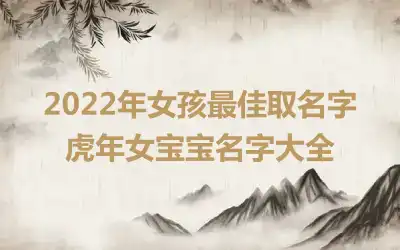 2022年女孩最佳取名字 虎年女宝宝名字大全