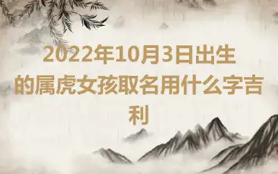 2022年10月3日出生的属虎女孩取名用什么字吉利