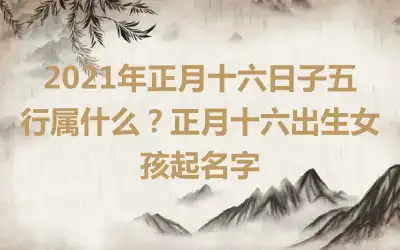 2021年正月十六日子五行属什么？正月十六出生女孩起名字