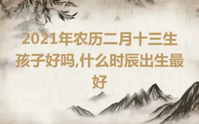 2021年农历二月十三生孩子好吗,什么时辰出生最好