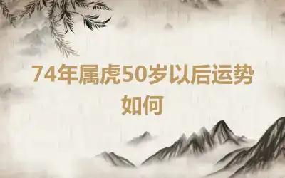 74年属虎50岁以后运势如何