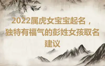 2022属虎女宝宝起名，独特有福气的彭姓女孩取名建议