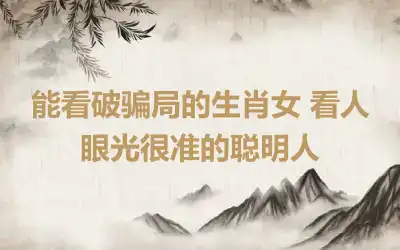 能看破骗局的生肖女 看人眼光很准的聪明人