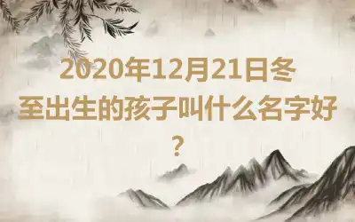 2020年12月21日冬至出生的孩子叫什么名字好？