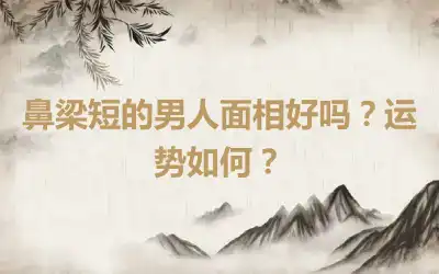 鼻梁短的男人面相好吗？运势如何？