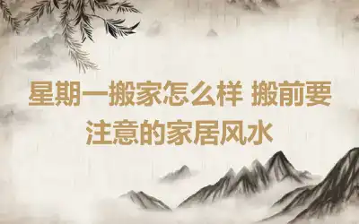 星期一搬家怎么样 搬前要注意的家居风水