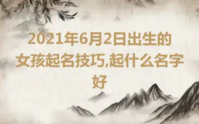 2021年6月2日出生的女孩起名技巧,起什么名字好