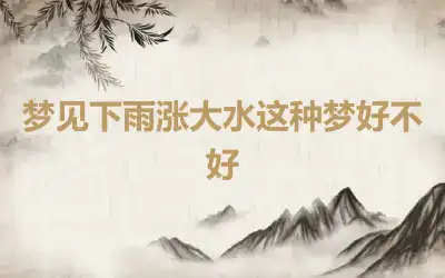 梦见下雨涨大水这种梦好不好