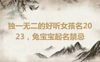 独一无二的好听女孩名2023，兔宝宝起名禁忌