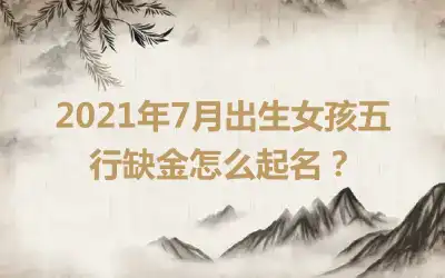 2021年7月出生女孩五行缺金怎么起名？