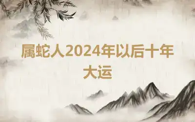 属蛇人2024年以后十年大运