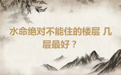 水命绝对不能住的楼层 几层最好？