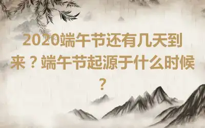 2020端午节还有几天到来？端午节起源于什么时候？