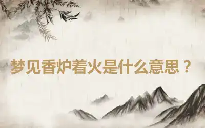 梦见香炉着火是什么意思？