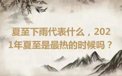 夏至下雨代表什么，2021年夏至是最热的时候吗？